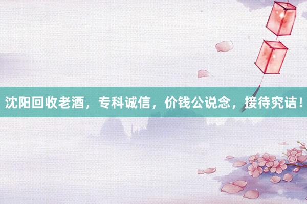 沈阳回收老酒，专科诚信，价钱公说念，接待究诘！
