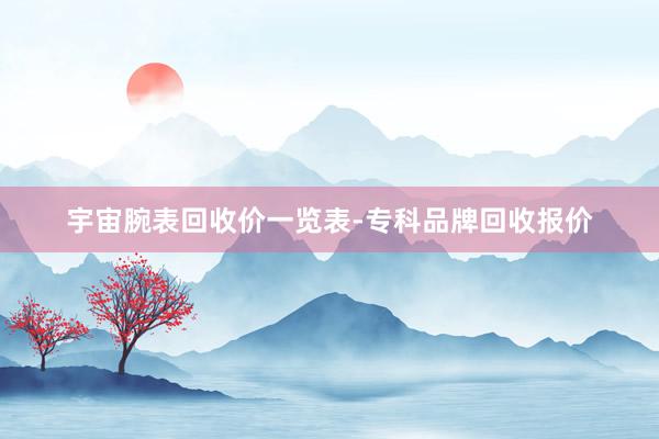 宇宙腕表回收价一览表-专科品牌回收报价