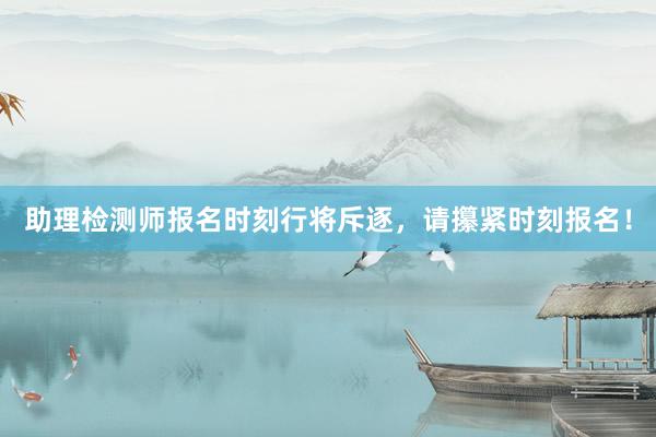 助理检测师报名时刻行将斥逐，请攥紧时刻报名！