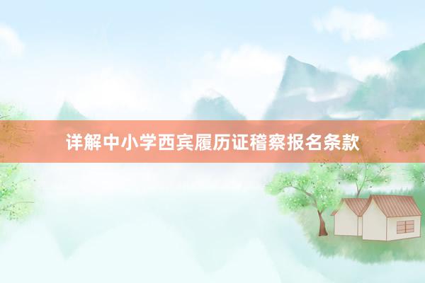 详解中小学西宾履历证稽察报名条款
