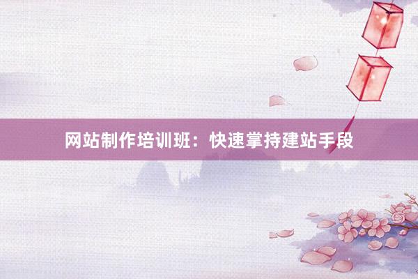网站制作培训班：快速掌持建站手段