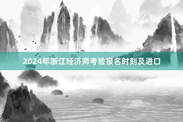 2024年浙江经济师考验报名时刻及进口