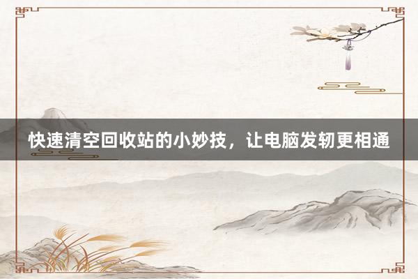 快速清空回收站的小妙技，让电脑发轫更相通