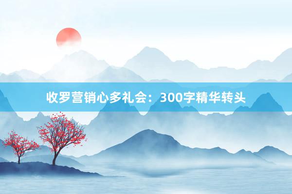 收罗营销心多礼会：300字精华转头