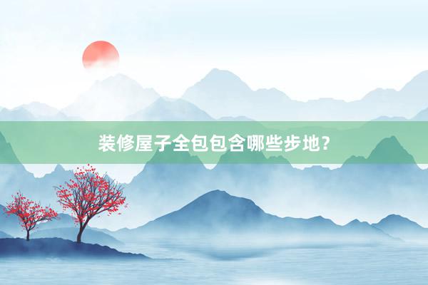 装修屋子全包包含哪些步地？