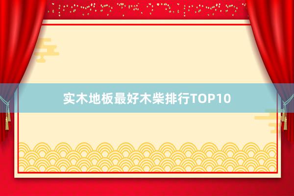实木地板最好木柴排行TOP10