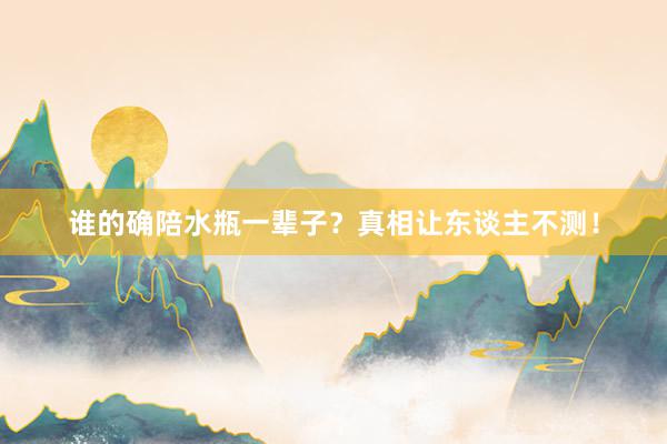 谁的确陪水瓶一辈子？真相让东谈主不测！