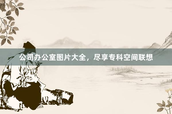公司办公室图片大全，尽享专科空间联想
