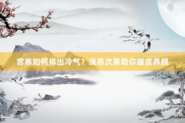 宫寒如何排出冷气？浅易次第助你暖宫养颜