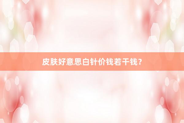 皮肤好意思白针价钱若干钱？