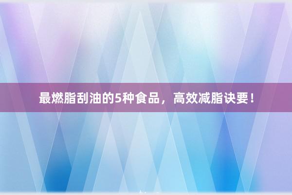 最燃脂刮油的5种食品，高效减脂诀要！