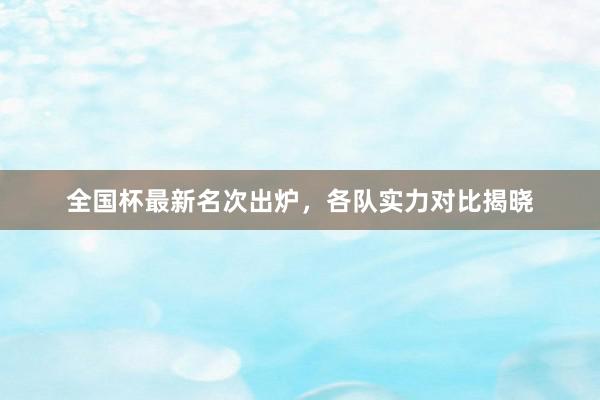 全国杯最新名次出炉，各队实力对比揭晓