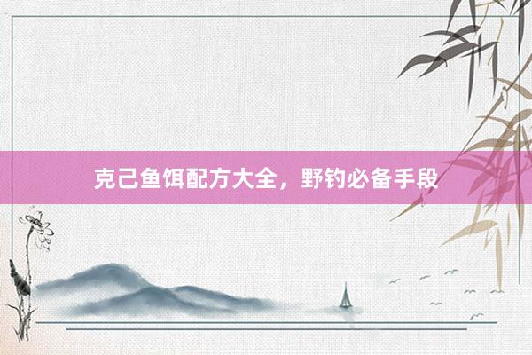 克己鱼饵配方大全，野钓必备手段