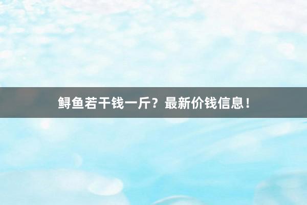 鲟鱼若干钱一斤？最新价钱信息！