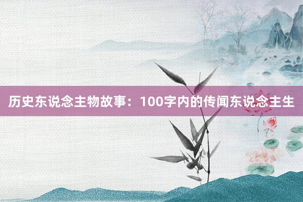 历史东说念主物故事：100字内的传闻东说念主生
